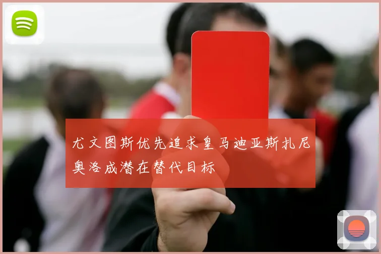 尤文图斯优先追求皇马迪亚斯扎尼奥洛成潜在替代目标