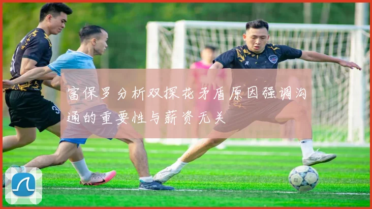 富保罗分析双探花矛盾原因强调沟通的重要性与薪资无关