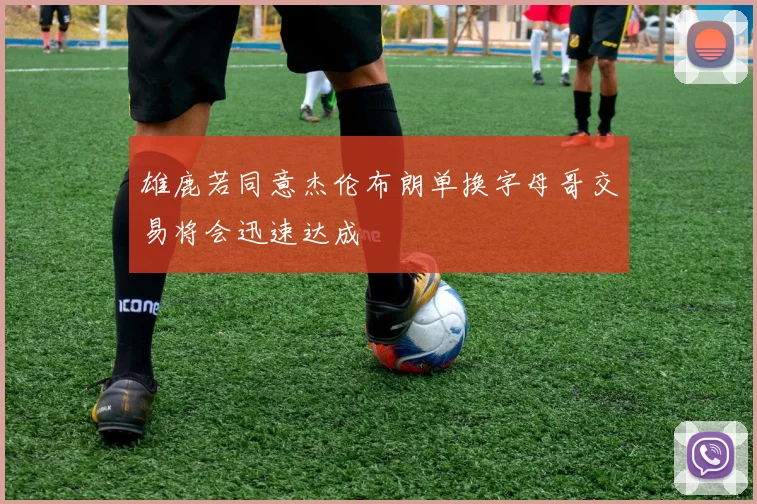 雄鹿若同意杰伦布朗单换字母哥交易将会迅速达成