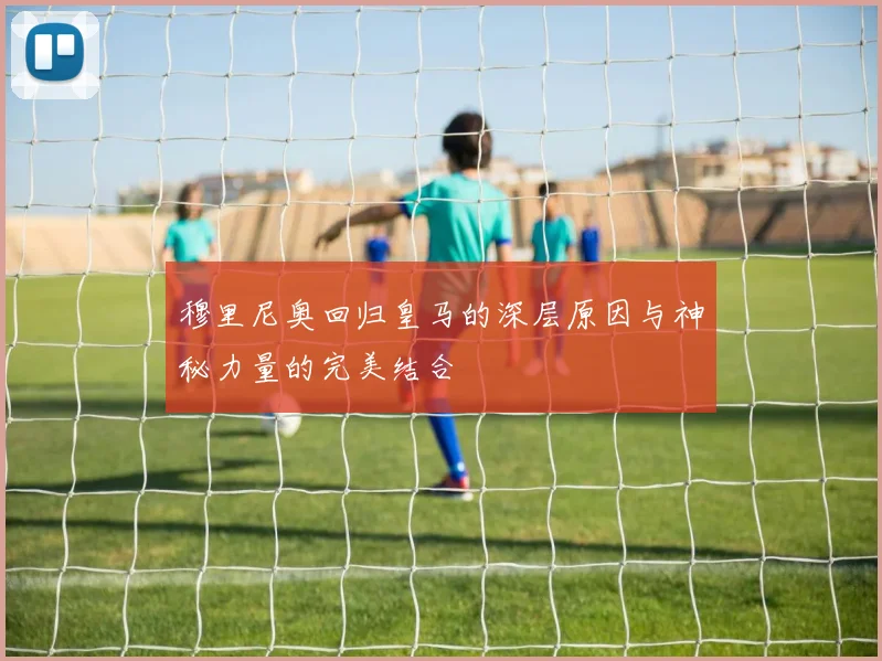 穆里尼奥回归皇马的深层原因与神秘力量的完美结合