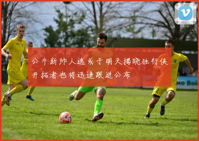 公牛新帅人选或于明天揭晓独行侠开拓者也将迅速跟进公布