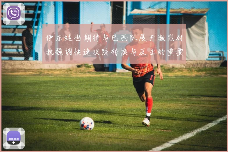 伊东纯也期待与巴西队展开激烈对抗强调快速攻防转换与反击的重要性