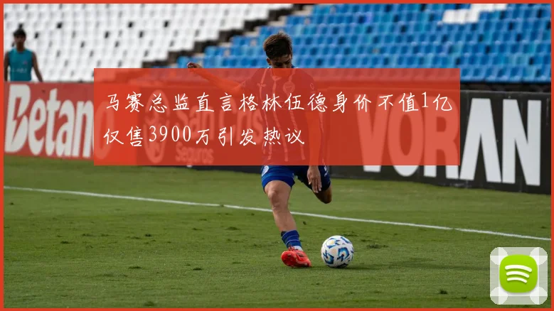 马赛总监直言格林伍德身价不值1亿仅售3900万引发热议