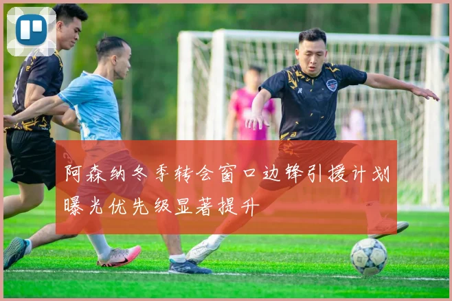 阿森纳冬季转会窗口边锋引援计划曝光优先级显著提升