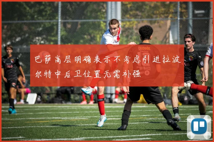 巴萨高层明确表示不考虑引进拉波尔特中后卫位置无需补强