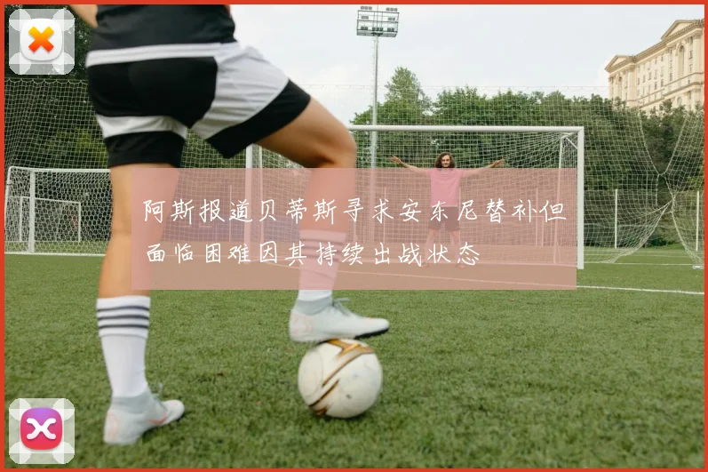 阿斯报道贝蒂斯寻求安东尼替补但面临困难因其持续出战状态