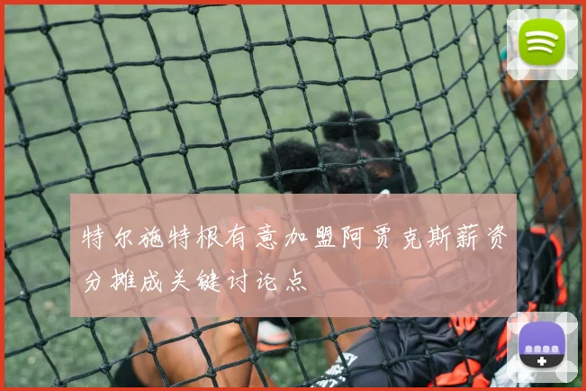 特尔施特根有意加盟阿贾克斯薪资分摊成关键讨论点