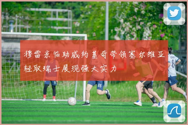 穆雷亲临助威约基奇带领塞尔维亚轻取瑞士展现强大实力
