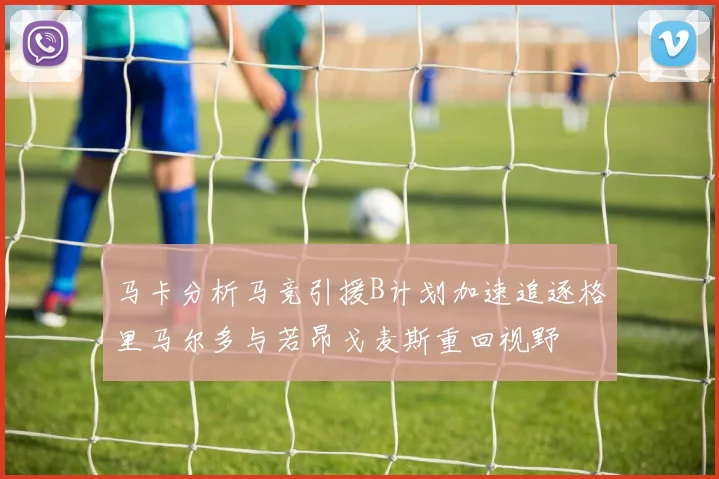 马卡分析马竞引援B计划加速追逐格里马尔多与若昂戈麦斯重回视野