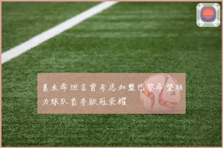 基米希坦言曾考虑加盟巴黎希望助力球队首夺欧冠荣耀
