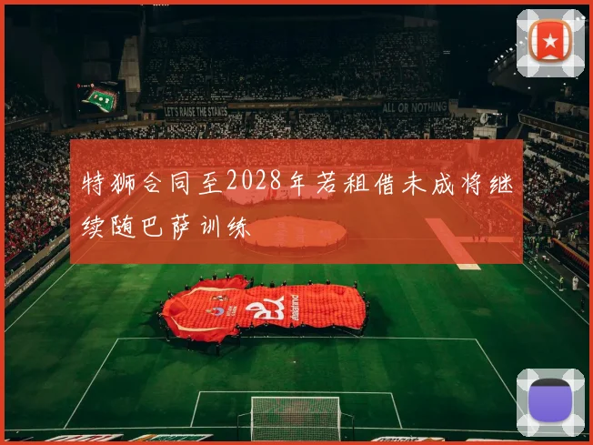 特狮合同至2028年若租借未成将继续随巴萨训练