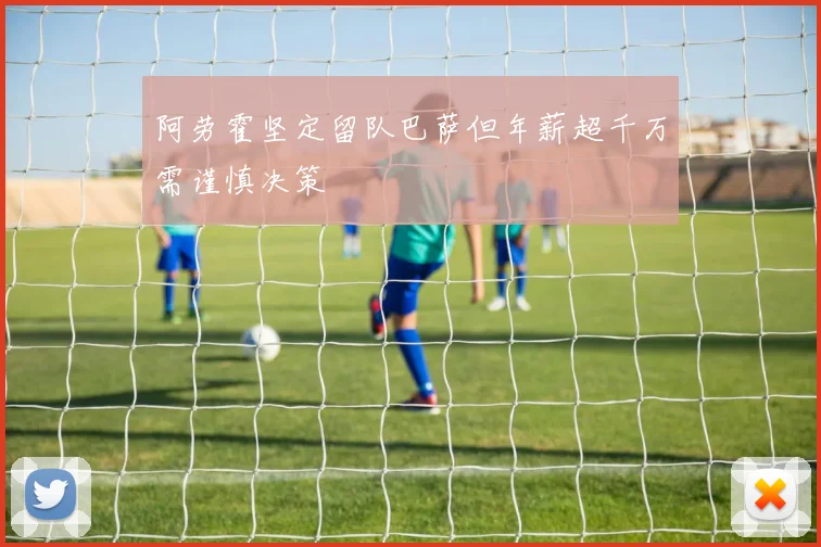 阿劳霍坚定留队巴萨但年薪超千万需谨慎决策
