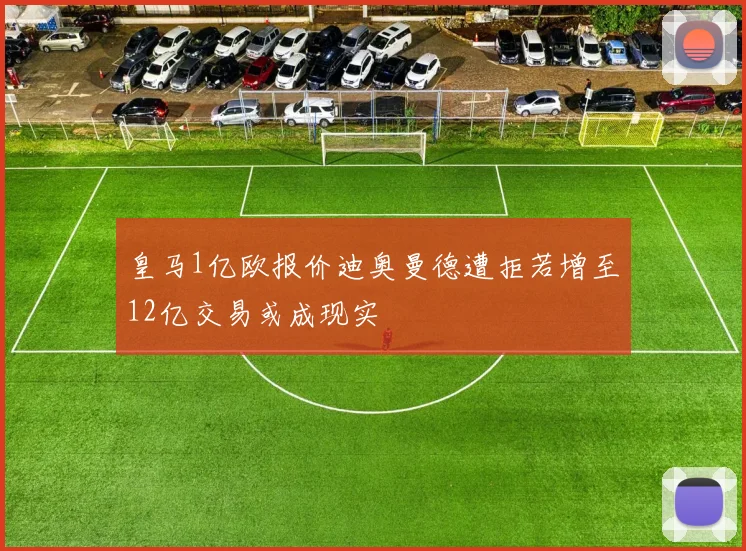 皇马1亿欧报价迪奥曼德遭拒若增至12亿交易或成现实