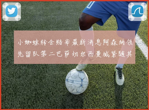 小蜘蛛转会赔率最新消息阿森纳领先留队第二巴萨切尔西曼城紧随其后