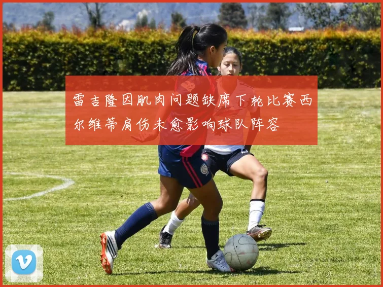 雷吉隆因肌肉问题缺席下轮比赛西尔维蒂肩伤未愈影响球队阵容