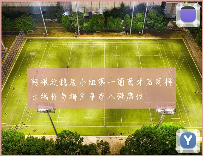 阿根廷稳居小组第一葡萄牙若同样出线将与梅罗争夺八强席位