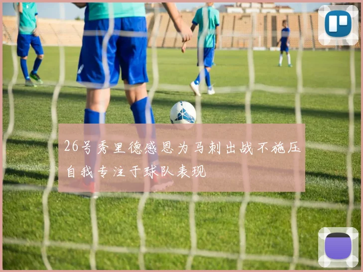 26号秀里德感恩为马刺出战不施压自我专注于球队表现