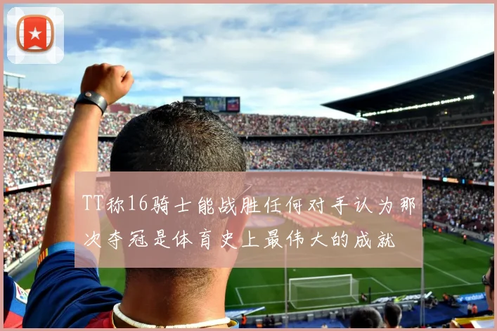 TT称16骑士能战胜任何对手认为那次夺冠是体育史上最伟大的成就