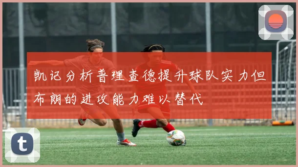 凯记分析普理查德提升球队实力但布朗的进攻能力难以替代