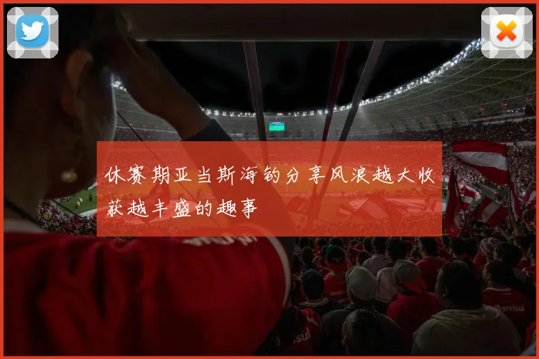 休赛期亚当斯海钓分享风浪越大收获越丰盛的趣事