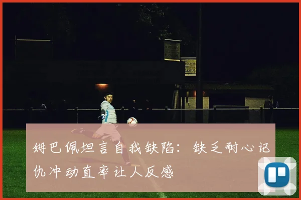 姆巴佩坦言自我缺陷：缺乏耐心记仇冲动直率让人反感