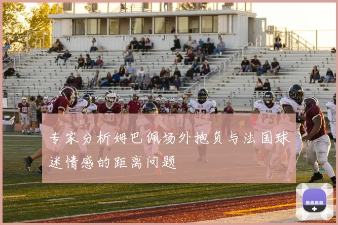 专家分析姆巴佩场外抱负与法国球迷情感的距离问题