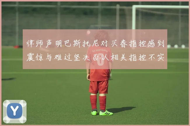 律师声明巴斯托尼对买春指控感到震惊与难过坚决否认相关指控不实