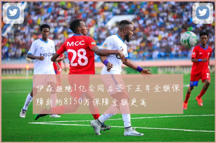 伊森拒绝1亿合同后签下五年全额保障新约8150万保障金额更高